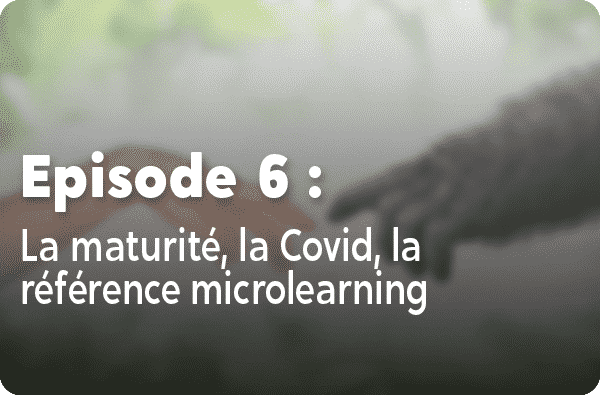 Notre histoire - Episode #6 : La maturité, la Covid, la référence microlearning